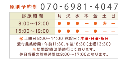 土曜日8:00~14:00 休診日:木曜・日曜・祝日 受付最終時間:午前11:30、午後18:30(土曜13:30) ※訪問診療は随時行っております。 休日当番の診療は9:00~17:00となります。